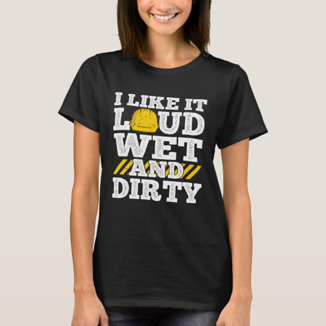 T-shirt I Like It Loud Wet & Dirty Saying Construction Sit (Devant)