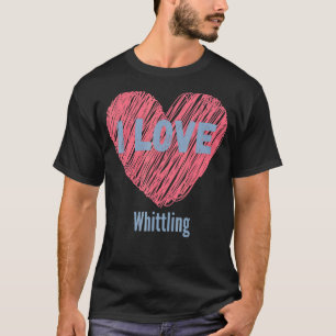 T-shirt I Love Whittling Heart Image Hobby Ou Hobbyist