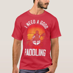 T-shirt I Need A Good Paddling Kayaker Funny Kayaking Kaya