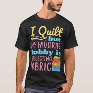 T-shirt I Quilt But My Favorite Hobby Is Collecting Fabric