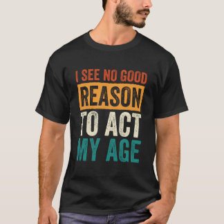 T-shirt I See No Reason To Act My Age
