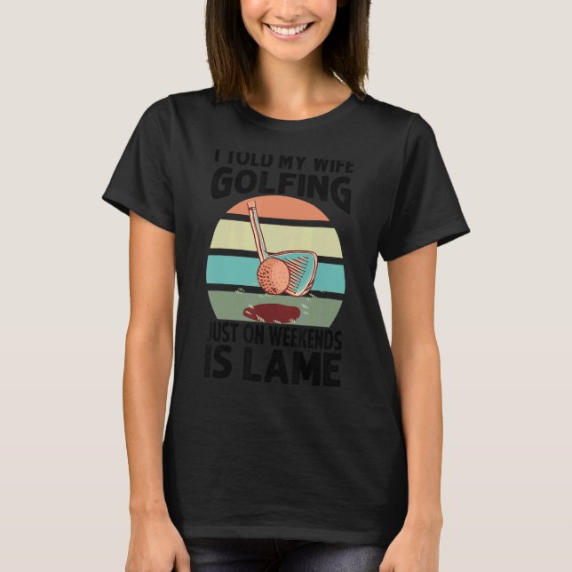 T-shirt I Told My Wife Golfing Just On Weekends Is Lame    (Devant)