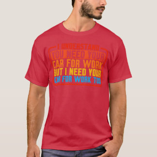 T-shirt I Understand You Need Your Car For Work