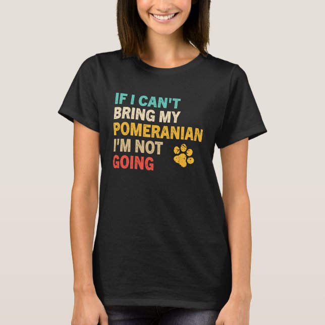 T-shirt If I Can't Bring My Pomeranian   Pomeranian (Devant)