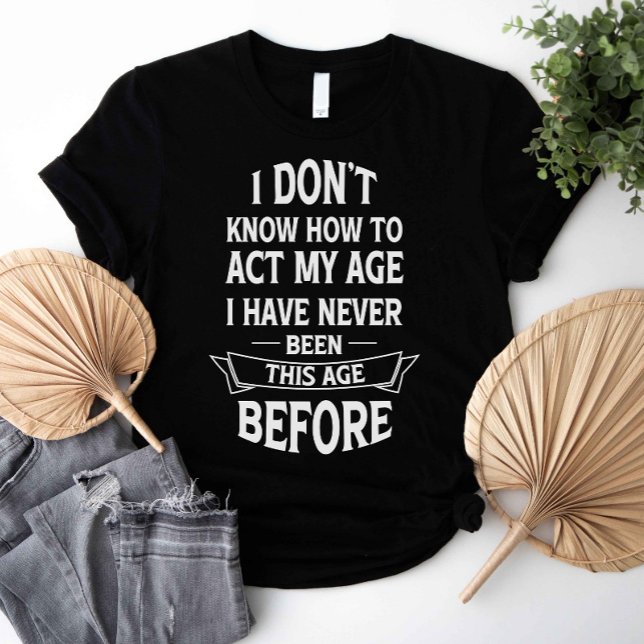 T-shirt Je ne sais pas comment agir mon âge (I don't know how to act my age i have never been this age before shirt)