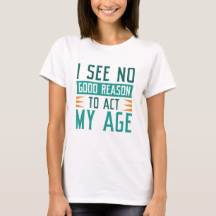 T-shirt Je ne vois aucune bonne raison d'agir selon mon âg