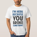 T-shirt Je suis ici parce que tu as cassé quelque chose<br><div class="desc">Idéal pour les spécialistes du support technique et les réparateurs et les femmes de toutes sortes pour rappeler à tout le monde exactement pourquoi ils sont venus.  C'est parce que tu as cassé quelque chose.</div>