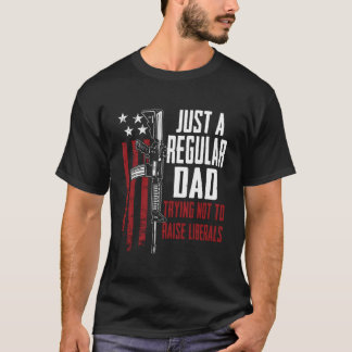 T-shirt Just A Regular Dad Trying Not To Raise Liberals On