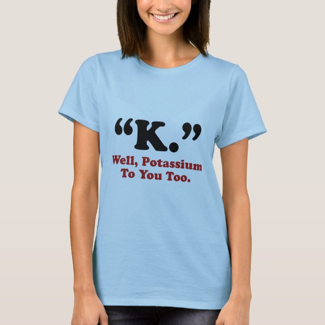 T-shirt "K." Eh Bien, Du Potassium Pour Vous Aussi. (Devant)