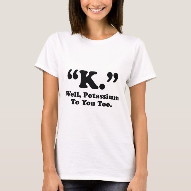 T-shirt "K." Eh Bien, Du Potassium Pour Vous Aussi. (Devant)