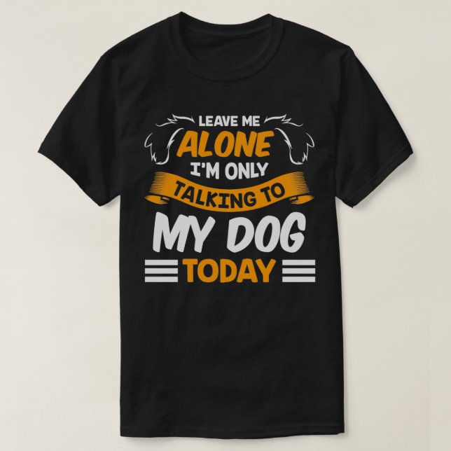 T-shirt Leave Me Alone I'm Only Talking to My Dog Today Pe (Design devant)