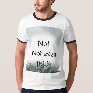 T-shirt No! Not even fish!