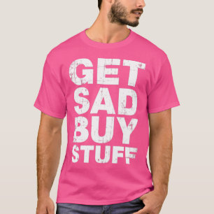 T-shirt Obtenir Triste Acheter Stuff Drôle Citations De Dé