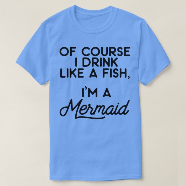 T-shirt Of course I drink like a fish Ix27m a mermaid 7 (Design devant)