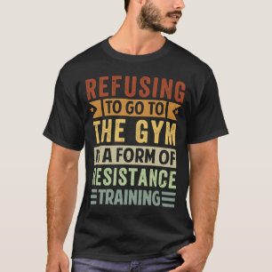 T-shirt Refusing To Go To The Gym Is A Form Of Resistance 