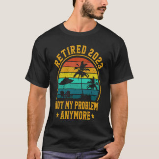 T-shirt Retired 2023 Not My Problem Anymore Retiree Retire