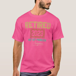 T-shirt Retired 2023 Not My Problem Anymore Retirement 6