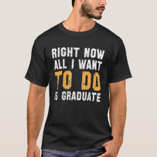 T-shirt Right Now All I want To Do is Graduate