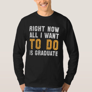 T-shirt Right Now All I want To Do is Graduate