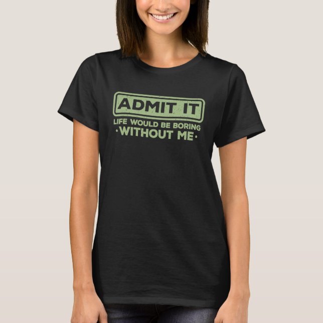 T-shirt Sarcastic Admit It Life Would Be Boring Without Me (Devant)