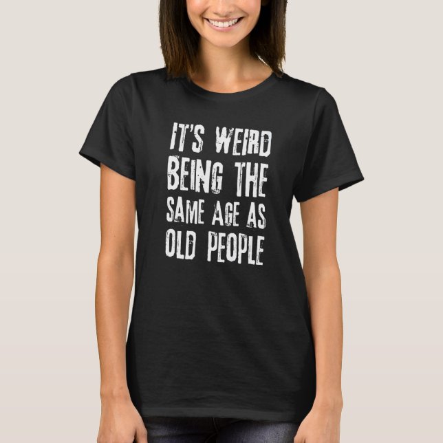 T-shirt Sarcastic Its Weird Being The Same Age As Old Peop (Devant)