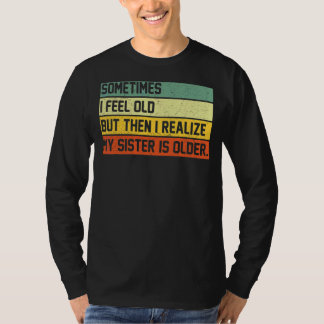 T-shirt Sometimes I Feel Old But Then I Realize My Sister