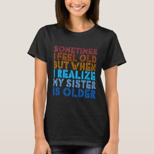 T-shirt Sometimes I Feel Old But Then I Realize My Sister