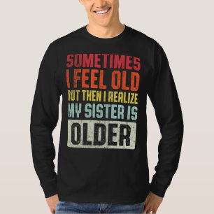 T-shirt Sometimes I Feel Old But Then I Realize My Sister