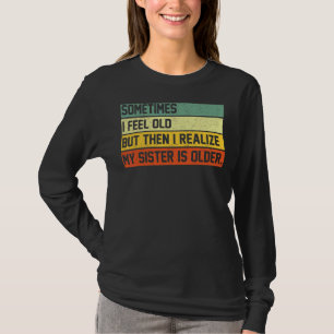 T-shirt Sometimes I Feel Old But Then I Realize My Sister