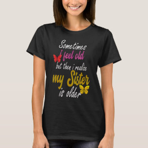 T-shirt Sometimes I Feel Old But Then I Realize My Sister