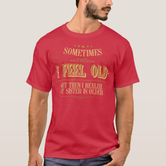 T-shirt Sometimes I Feel Old But Then I Realize My Sister