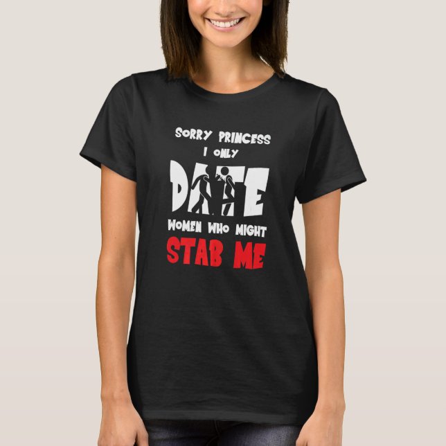 T-shirt Sorry Princess I Only Date Women Who Might Stab Me (Devant)
