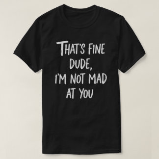 T-shirt That's Fine Dude I'm Not Mad At You | Funny Sarcas