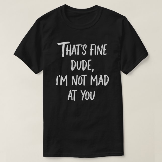 T-shirt That's Fine Dude I'm Not Mad At You | Funny Sarcas (Design devant)
