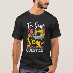 T-shirt To Sew Or Not To Sew What A Stupid Question Sewin