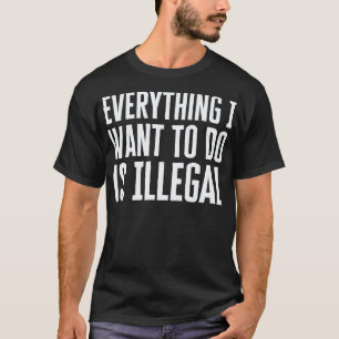 T-shirt Tout Ce Que Je Veux Faire Est Illégal
