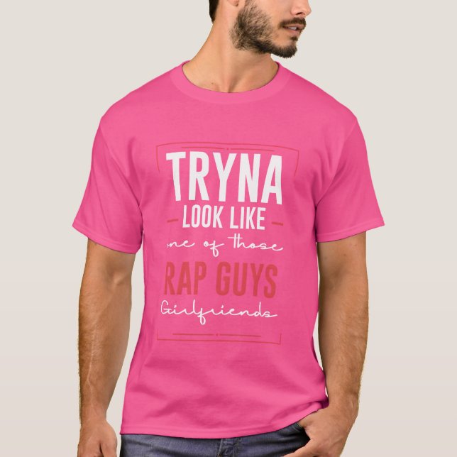 T-shirt Tryna Look Like One Ofhose Rap Guys Girlfriends6 f (Devant)