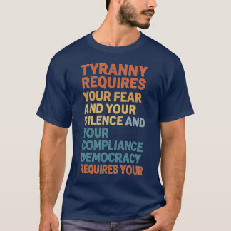 T-SHIRT TYRANNY REQUIRES YOUR FEAR AND YOUR SILENCE AND YO