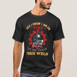 T-shirt Welding Yes I Know I Am On Fire Let Me Finish Weld