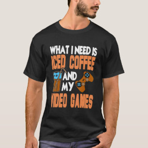 T-shirt What I Need Is Iced Coffee And My Video Games Pres