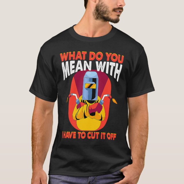 T-shirt What you mean with cut it off Weld Worker Welder W (Devant)