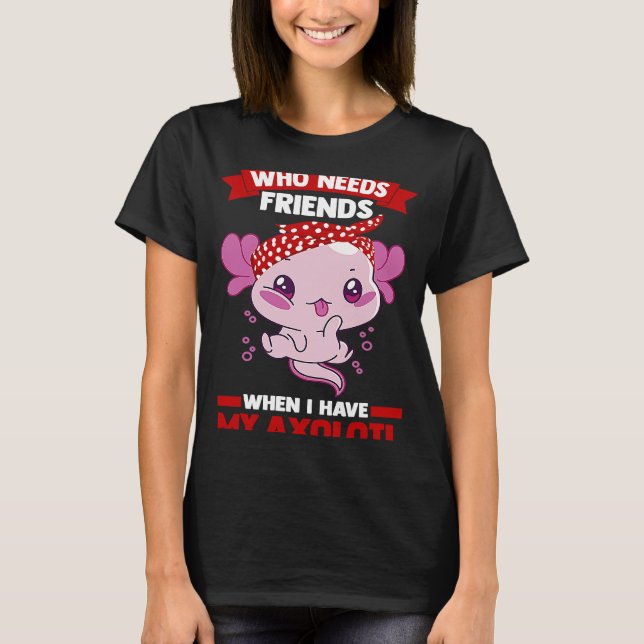 T-shirt who needs friends when I have my axolotl Axolotls (Devant)