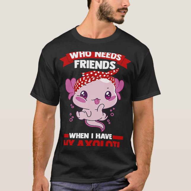 T-shirt who needs friends when I have my axolotl Axolotls (Devant)