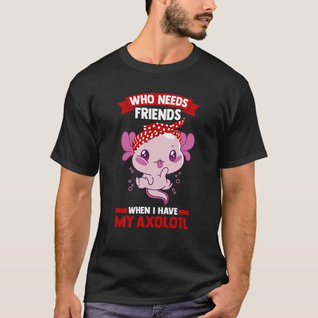T-shirt who needs friends when I have my axolotl Axolotls (Devant)