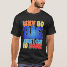 Why Go Big When I Can Go Home Funny Quote Art.