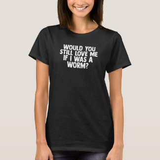 T-shirt Would You Still Love Me If I Was A Worm 1