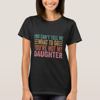 T-shirt You Can't Tell Me What To Do You're Not My Daughte