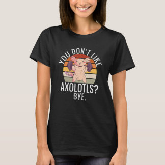 T-shirt You dont like Axolotls Bye  Axolotl