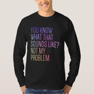 T-shirt You Know What That Sounds Like Not My Problem Sar