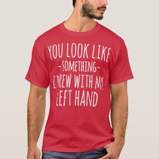 T-shirt You Look Like Something I Drew With My Left Hand F